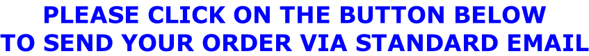 PLEASE CLICK ON THE BUTTON BELOW  TO SEND YOUR ORDER VIA STANDARD EMAIL